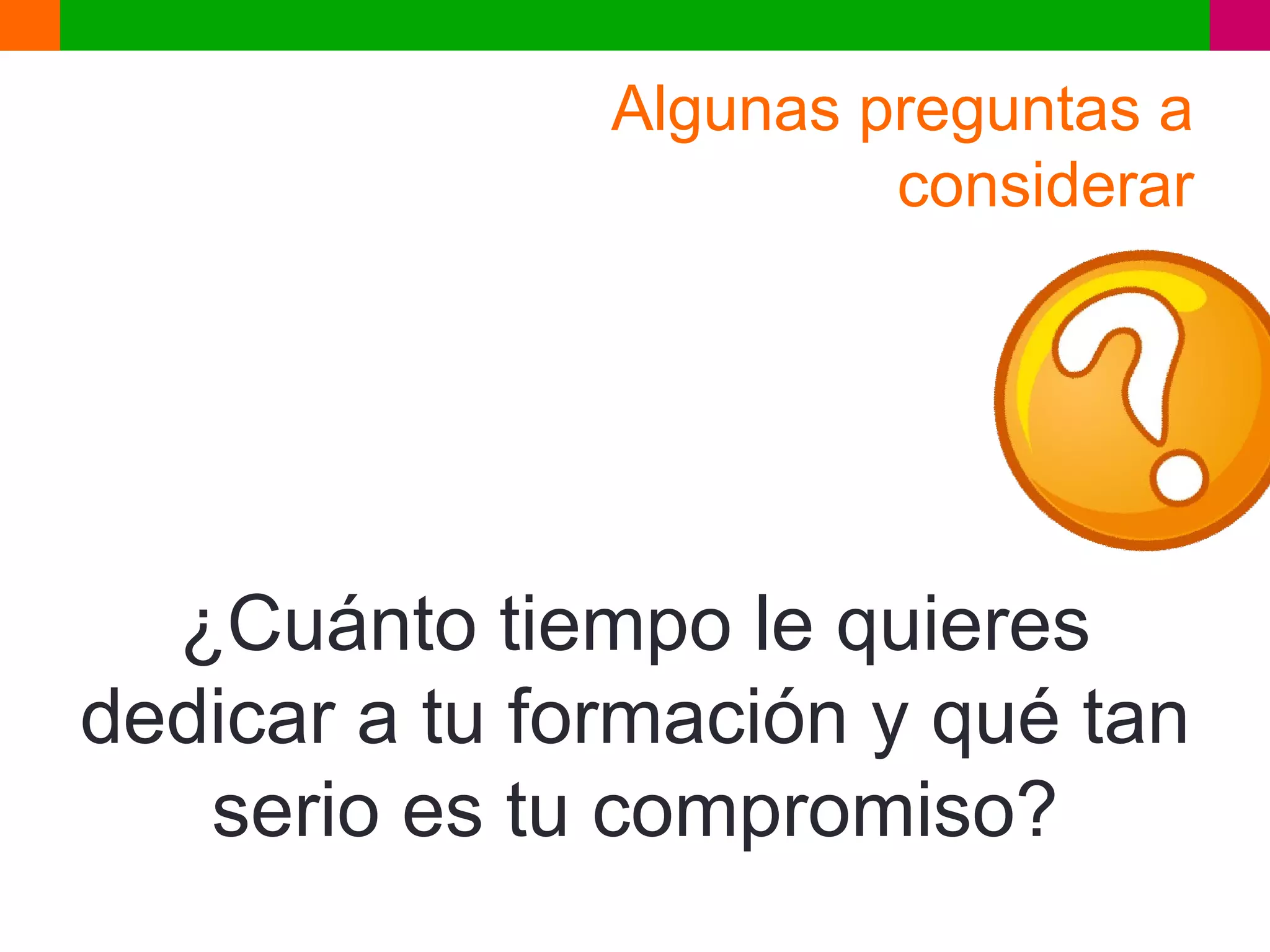 Algunas preguntas a
                        considerar




  ¿Cuánto tiempo le quieres
dedicar a tu formación y qué tan
   serio es tu compromiso?
 