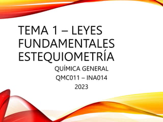 TEMA 1 – LEYES
FUNDAMENTALES
ESTEQUIOMETRÍA
QUÍMICA GENERAL
QMC011 – INA014
2023
 