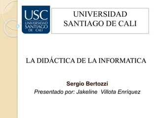 LA DIDÁCTICA DE LA INFORMATICA
Sergio Bertozzi
Presentado por: Jakeline Villota Enríquez
UNIVERSIDAD
SANTIAGO DE CALI
 