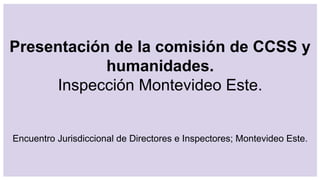 Presentación de la comisión de CCSS y
humanidades.
Inspección Montevideo Este.
Encuentro Jurisdiccional de Directores e Inspectores; Montevideo Este.
 