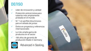 ✓ Líder de innovación y calidad
✓ Protección anticorrosiva para
tuberías más ampliamente
probada en el mundo
✓ N.º 1 en perfiles bituminosos
para el sellado de juntas
✓ Éxitos en proyectos y referencias
internacionales
✓ La más amplia gama de
productos en el sector
✓ 100 años de garantía de
producción Made in Germany
 