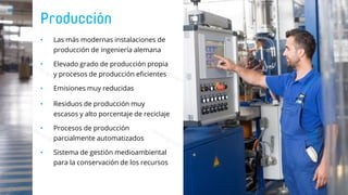 • Las más modernas instalaciones de
producción de ingeniería alemana
• Elevado grado de producción propia
y procesos de producción eficientes
• Emisiones muy reducidas
• Residuos de producción muy
escasos y alto porcentaje de reciclaje
• Procesos de producción
parcialmente automatizados
• Sistema de gestión medioambiental
para la conservación de los recursos
 