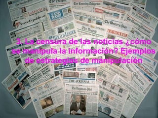 3. La censura de las noticias ¿cómo se manipula la información? Ejemplos de estrategias de manipulación 