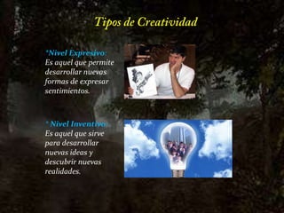 Tipos de Creatividad*Nivel Expresivo: Es aquel que permite desarrollar nuevas formas de expresar sentimientos.* Nivel Inventivo: Es aquel que sirve para desarrollar nuevas ideas y descubrir nuevas realidades.