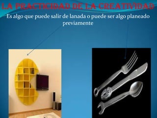La practicidad de la creatividadEs algo que puede salir de lanada o puede ser algo planeado previamente