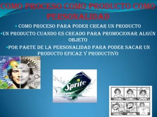 Como proceso como producto como personalidad Como proceso para poder crear un producto