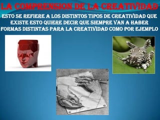 LA COMPRENSION DE LA CREATIVIDADEsto se refiere a los distintos tipos de creatividad que existe esto quiere decir que siempre van a haber formas distintas para la creatividad como por ejemplo