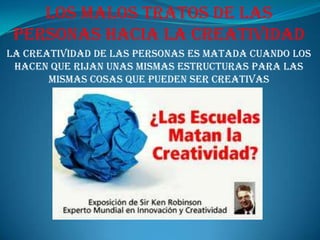 Los malos tratos de las personas hacia la creatividadla creatividad de las personas es matada cuando los hacen que rijan unas mismas estructuras para las mismas cosas que pueden ser creativas 