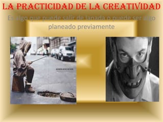 La practicidad de la creatividadEs algo que puede salir de lanada o puede ser algo planeado previamente