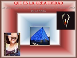 Que es la creatividadla creatividad es el arte de  inventar cualquier cosa de la nada