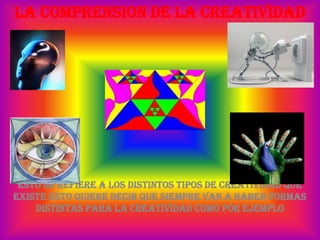 LA COMPRENSION DE LA CREATIVIDADEsto se refiere a los distintos tipos de creatividad que existe esto quiere decir que siempre van a haber formas distintas para la creatividad como por ejemplo