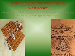 La creatividad como elemento de investigaciónSe inventaron diversas cosas gracias ala creatividad de las personas que lo crearon como por ejemplo los aviones