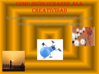 Como involucrarse ala creatividadManifiestan una gran curiosidad intelectual como por ejemplo estas imágenes 