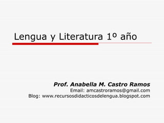 Lengua y Literatura 1º año




             Prof. Anabella M. Castro Ramos
                   Email: amcastroramos@gmail.com
   Blog: www.recursosdidacticosdelengua.blogspot.com
 