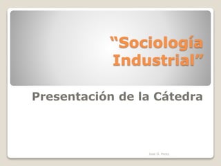 “Sociología
Industrial”
Presentación de la Cátedra
José D. Perez
 