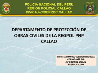 POLICIA NACIONAL DEL PERU
REGION POLICIAL CALLAO
DIVICAJ–C/DEPROC CALLAO
DEPARTAMENTO DE PROTECCIÓN DE
OBRAS CIVILES DE LA REGPOL PNP
CALLAO
 