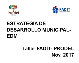 ESTRATEGIA DE
DESARROLLO MUNICIPAL-
EDM
Taller PADIT- PRODEL
Nov. 2017
 