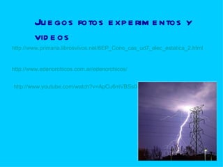 http://www.primaria.librosvivos.net/6EP_Cono_cas_ud7_elec_estatica_2.html Juegos fotos experimentos y videos http :// www.edenorchicos.com.ar / edenorchicos / http://www.youtube.com/watch?v=ApCu6mVBSs0 