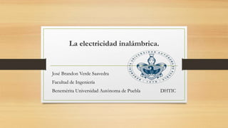 La electricidad inalámbrica.
José Brandon Verde Saavedra
Facultad de Ingeniería
Benemérita Universidad Autónoma de Puebla DHTIC
 