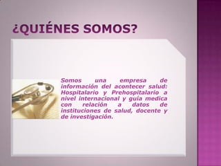 Somos       una    empresa     de
información del acontecer salud:
Hospitalario y Prehospitalario a
nivel internacional y guía medica
con     relación  a    datos   de
instituciones de salud, docente y
de investigación.
 