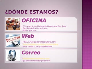 OFICINA
•C/ R esq. A Los Molinos de Hainamosa Sto. Dgo.
 Este República Dominicana.
•809-434-6365


Web
•Http//:www.guiaprehospitalaria.com
•www.facebook.com/guiaprehospitalaria
•www.twitter.com/guiaprehospital


Correo
•info@guiaprehospitalaria.com
•guiaprehopitalaria@gmail.com
 