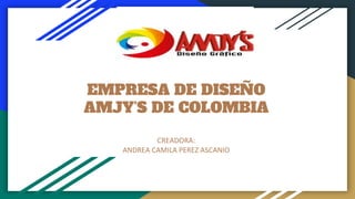 EMPRESA DE DISEÑO
AMJY’S DE COLOMBIA
CREADORA:
ANDREA CAMILA PEREZ ASCANIO
 