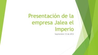 Presentación de la
empresa Jalea el
Imperio
Septiembre 12 de 2012
 