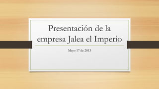 Presentación de la
empresa Jalea el Imperio
Mayo 17 de 2013
 