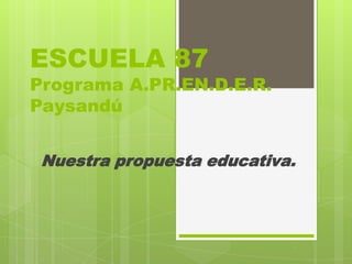 ESCUELA 87
Programa A.PR.EN.D.E.R.
Paysandú


 Nuestra propuesta educativa.
 