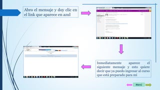 Abro el mensaje y doy clic en 
el link que aparece en azul 
Inmediatamente aparece el 
siguiente mensaje y esto quiere 
decir que ya puedo ingresar al curso 
que está preparado para mí 
Menú 
 