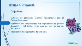 Objetivos: 
•Ampliar los conceptos teó ricos relacionados con el 
Género Dramático. 
•Identificar los componentes más importantes del genero 
dramático y del teatro como una de sus formas de 
expresió n. 
•Realizar el montaje teatral de una obra. 
Menú 
 