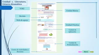 Unidad 1. Literatura. 
Género dramático 
Unidad Básica 
Unidad Práctica 
Unidad de 
Aplicación 
Unidad de 
Profundización 
VOKI 
Revista 
Web de apoyo 
Centro de Actividades y 
Recursos 
Menú 
 