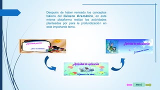 Menú 
Después de haber revisado los conceptos 
básicos del Género Dramático, en esta 
misma plataforma realizo las actividades 
planteadas por para la profundizació n en 
este importante tema. 
 