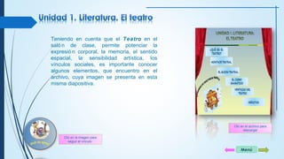 Menú 
Teniendo en cuenta que el Teatro en el 
saló n de clase, permite potenciar la 
expresió n corporal, la memoria, el sentido 
espacial, la sensibilidad artística, los 
vínculos sociales, es importante conocer 
algunos elementos, que encuentro en el 
archivo, cuya imagen se presenta en esta 
misma diapositiva. 
Clic en el archivo para 
descargar 
Clic en la imagen para 
seguir el vínculo 
 