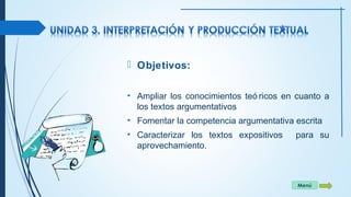 Menú 
 Objetivos: 
• Ampliar los conocimientos teó ricos en cuanto a 
los textos argumentativos 
• Fomentar la competencia argumentativa escrita 
• Caracterizar los textos expositivos para su 
aprovechamiento. 
 