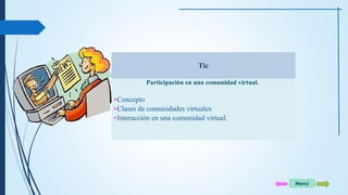 Tic 
Participación en una comunidad virtual. 
*Concepto 
*Clases de comunidades virtuales 
*Interacción en una comunidad virtual. 
Menú 
 