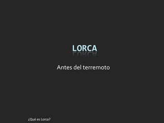 LORCA

                 Antes del terremoto




¿Qué es Lorca?
 