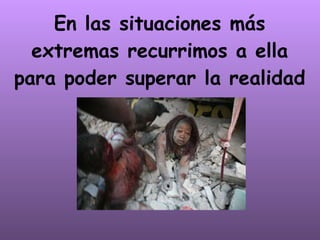 En las situaciones más extremas recurrimos a ella para poder superar la realidad 