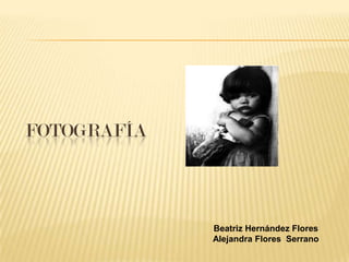 FOTOGRAFÍA



             Beatriz Hernández Flores
             Alejandra Flores Serrano
 