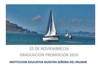 INSTITUCION EDUCATIVA NUESTRA SEÑORA DEL PALMAR
25 DE NOVIEMBRE/16
GRADUACION PROMOCIÓN 2016
 