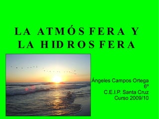 LA ATMÓSFERA Y LA HIDROSFERA Ángeles Campos Ortega 6º C.E.I.P. Santa Cruz Curso 2009/10 