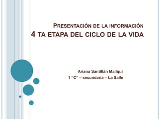 PRESENTACIÓN DE LA INFORMACIÓN
4 TA ETAPA DEL CICLO DE LA VIDA
Ariana Santillán Mallqui
1 “C” – secundaria – La Salle
 
