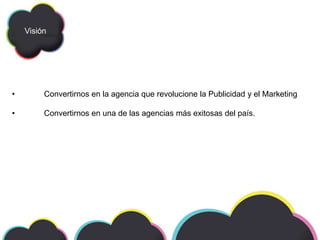 Visión
• Convertirnos en la agencia que revolucione la Publicidad y el Marketing
• Convertirnos en una de las agencias más exitosas del país.
 
