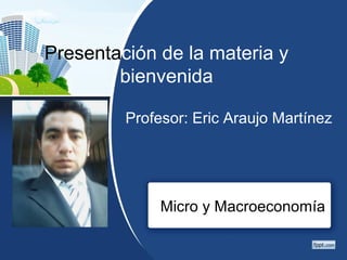 Micro y Macroeconomía
Presentación de la materia y
bienvenida
Profesor: Eric Araujo Martínez
 