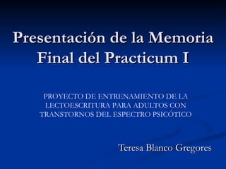 Presentación de la Memoria Final del Practicum I Teresa Blanco Gregores PROYECTO DE ENTRENAMIENTO DE LA LECTOESCRITURA PARA ADULTOS CON TRANSTORNOS DEL ESPECTRO PSICÓTICO 