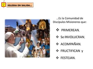 IGLESIA EN SALIDA... 
…Es la Comunidad de Discípulos Misioneros que: 
 PRIMEREAN, 
 Se INVOLUCRAN, 
 ACOMPAÑAN, 
 FRUCTIFICAN y 
 FESTEJAN.  