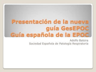 Presentación de la nueva
           guía GesEPOC
Guía española de la EPOC
                                  Adolfo Baloira
     Sociedad Española de Patología Respiratoria
 