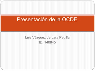 Presentación de la OCDE Luis Vázquez de Lara Padilla ID: 140845 