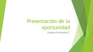 Presentación de la
oportunidad
Esteban Aristizabal E.
 