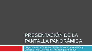 PRESENTACIÓN DE LA
PANTALLA PANORÁMICA
Sugerencias y herramientas para crear para crear y
presentar diapositivas en formato panorámico
 